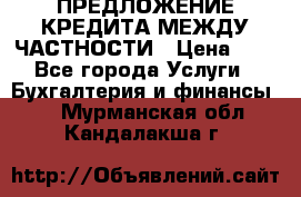 ПРЕДЛОЖЕНИЕ КРЕДИТА МЕЖДУ ЧАСТНОСТИ › Цена ­ 0 - Все города Услуги » Бухгалтерия и финансы   . Мурманская обл.,Кандалакша г.